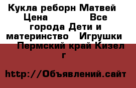 Кукла реборн Матвей › Цена ­ 13 500 - Все города Дети и материнство » Игрушки   . Пермский край,Кизел г.